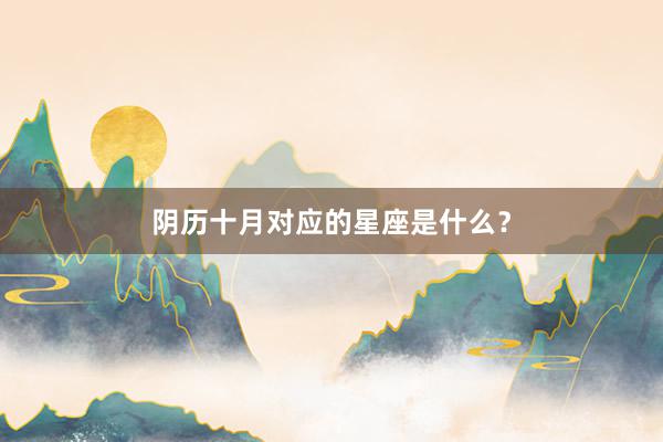 阴历十月对应的星座是什么？