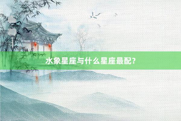 水象星座与什么星座最配？