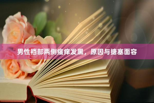 男性裆部两侧瘙痒发黑，原因与搪塞面容