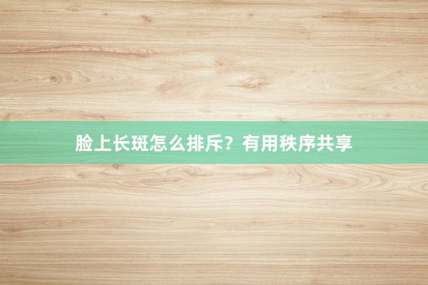 脸上长斑怎么排斥？有用秩序共享