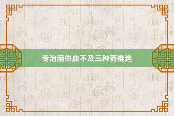 专治脑供血不及三种药推选