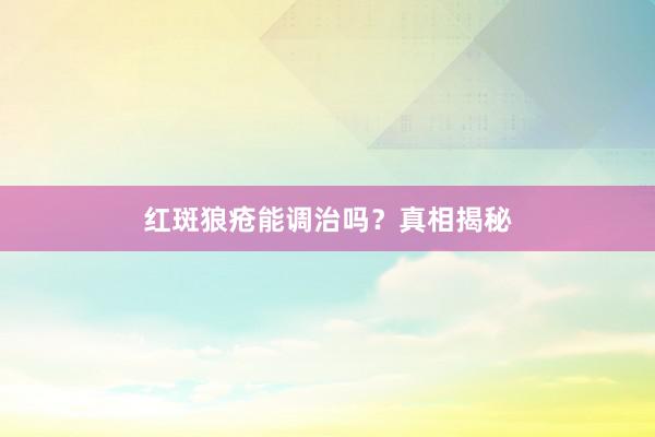 红斑狼疮能调治吗？真相揭秘