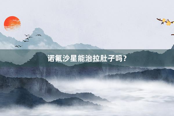 诺氟沙星能治拉肚子吗？