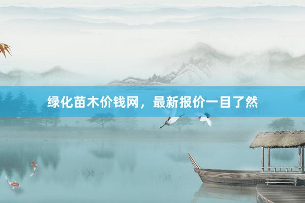 绿化苗木价钱网，最新报价一目了然