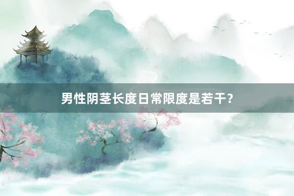 男性阴茎长度日常限度是若干？