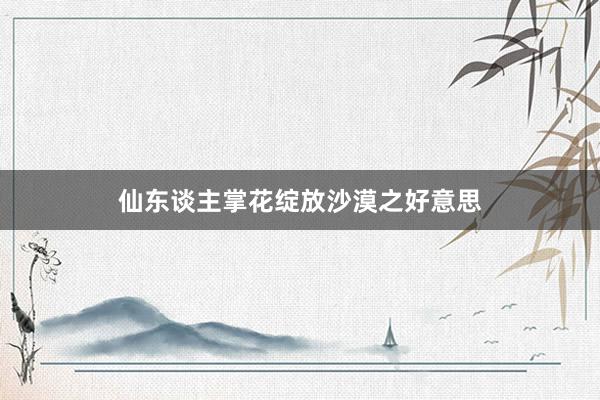 仙东谈主掌花绽放沙漠之好意思