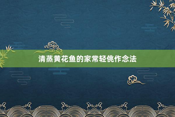 清蒸黄花鱼的家常轻佻作念法
