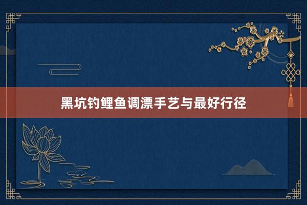 黑坑钓鲤鱼调漂手艺与最好行径