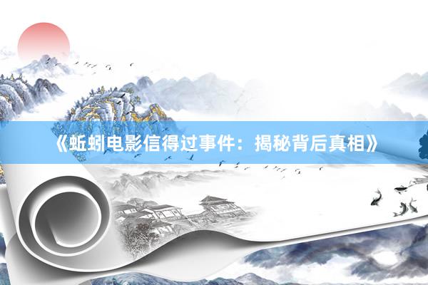 《蚯蚓电影信得过事件：揭秘背后真相》
