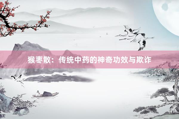 猴枣散：传统中药的神奇功效与欺诈