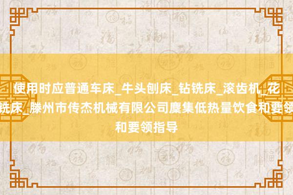 使用时应普通车床_牛头刨床_钻铣床_滚齿机_花键轴铣床_滕州市传杰机械有限公司麇集低热量饮食和要领指导
