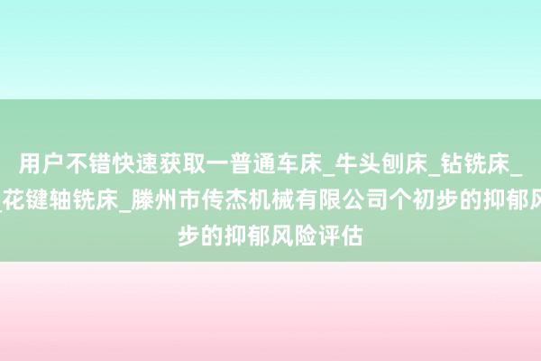 用户不错快速获取一普通车床_牛头刨床_钻铣床_滚齿机_花键轴铣床_滕州市传杰机械有限公司个初步的抑郁风险评估